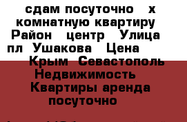 сдам посуточно 3-х комнатную квартиру › Район ­ центр › Улица ­ пл. Ушакова › Цена ­ 2 500 - Крым, Севастополь Недвижимость » Квартиры аренда посуточно   